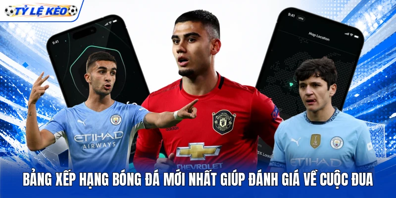 Bảng xếp hạng bóng đá mới nhất giúp đánh giá về cuộc đua