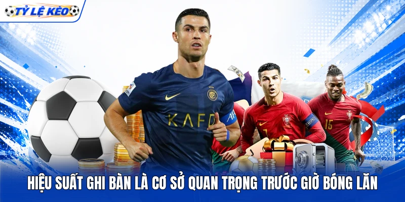 Hiệu suất ghi bàn là cơ sở quan trọng trước giờ bóng lăn Hiệu suất ghi bàn là cơ sở quan trọng trước giờ bóng lăn