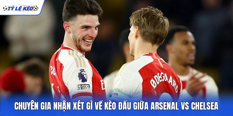Chuyên gia nhận xét gì về kèo đấu giữa Arsenal vs Chelsea