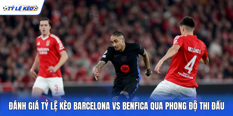 Đánh giá tỷ lệ kèo Barcelona vs Benfica qua phong độ thi đấu