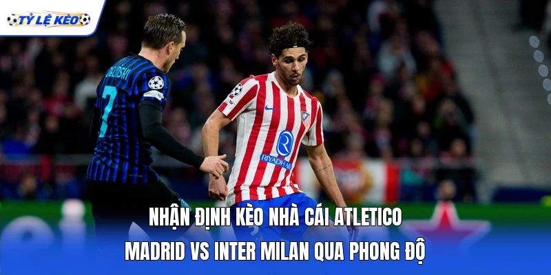 Nhận định kèo nhà cái Atletico Madrid vs Inter Milan qua phong độ