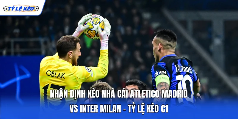 Nhận Định Kèo Nhà Cái Atletico Madrid Vs Inter Milan - Tỷ Lệ Kèo C1