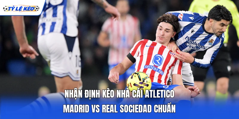 Nhận định kèo nhà cái Atletico Madrid vs Real Sociedad chuẩn