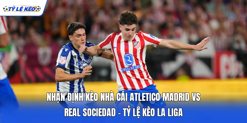 Nhận Định Kèo Nhà Cái Atletico Madrid Vs Real Sociedad - Tỷ Lệ Kèo La Liga