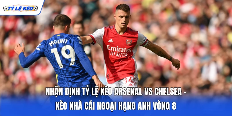 Nhận Định Tỷ Lệ Kèo Arsenal Vs Chelsea - Kèo Nhà Cái Ngoại Hạng Anh Vòng 8