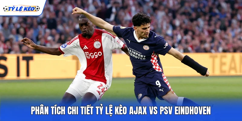 Phân tích chi tiết tỷ lệ kèo Ajax vs PSV Eindhoven