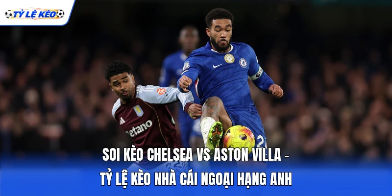 Soi Kèo Chelsea Vs Aston Villa - Tỷ Lệ Kèo Nhà Cái Ngoại Hạng Anh