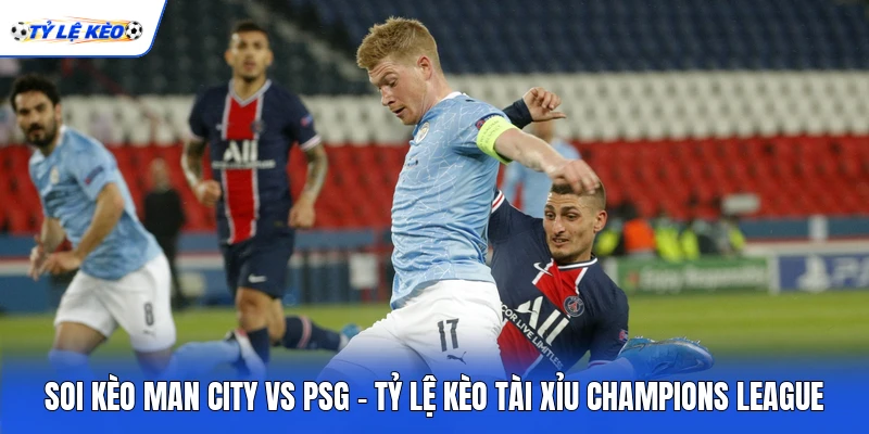 Soi Kèo Man City Vs PSG - Tỷ Lệ Kèo Tài Xỉu Champions League