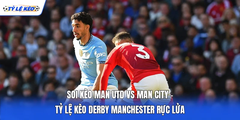Soi Kèo Man Utd Vs Man City - Tỷ Lệ Kèo Derby Manchester Rực Lửa