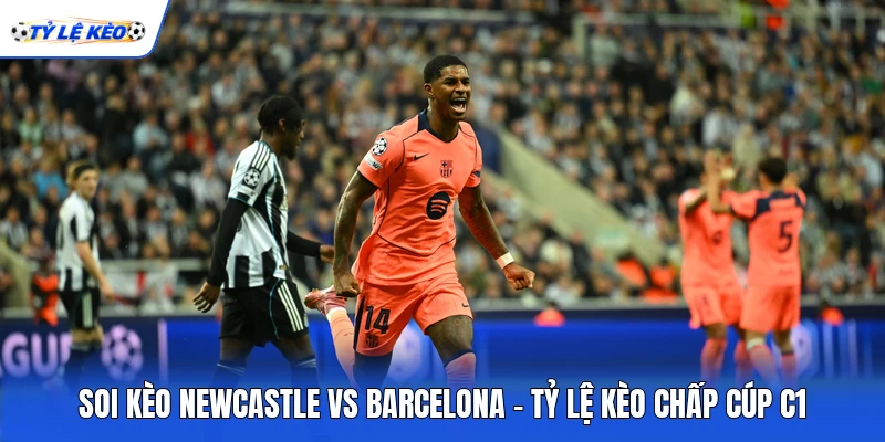 Soi Kèo Newcastle Vs Barcelona - Tỷ Lệ Kèo Chấp Cúp C1