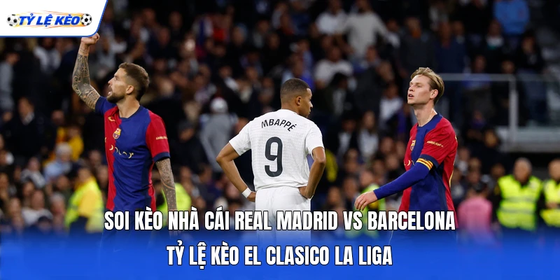 Soi Kèo Nhà Cái Real Madrid Vs Barcelona - Tỷ Lệ Kèo El Clasico La Liga