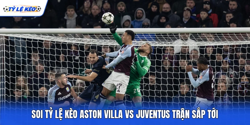 Soi tỷ lệ kèo Aston Villa vs Juventus trận sắp tới Soi tỷ lệ kèo Aston Villa vs Juventus trận sắp tới