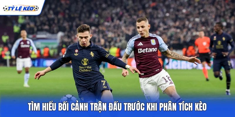 Tìm hiểu bối cảnh trận đấu trước khi phân tích kèo Tìm hiểu bối cảnh trận đấu trước khi phân tích kèo