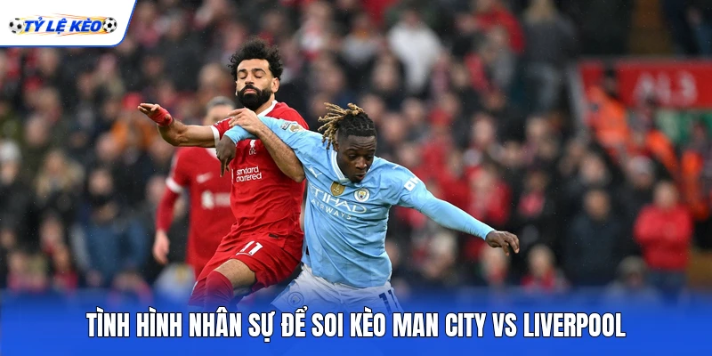 Tình hình nhân sự để soi kèo Man City vs Liverpool