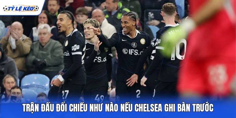 Trận đấu đổi chiều như nào nếu Chelsea ghi bàn trước Trận đấu đổi chiều như nào nếu Chelsea ghi bàn trước