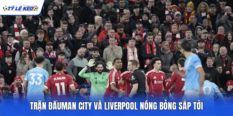 Trận đấuman city và liverpool nóng bỏng sắp tới