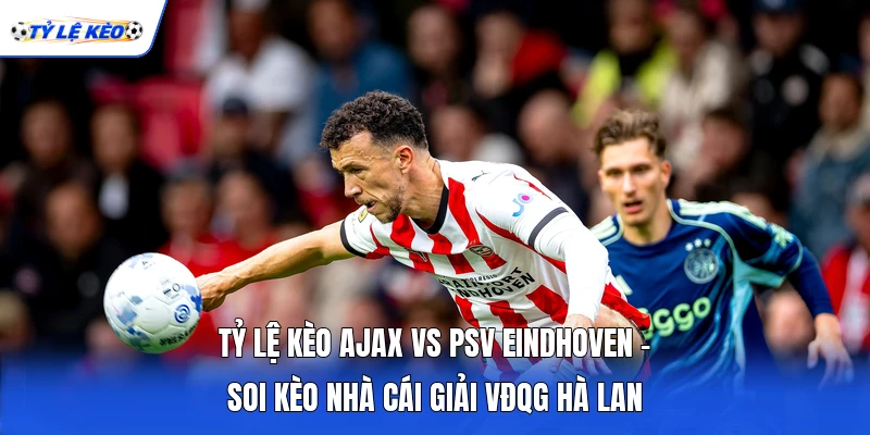 Tỷ Lệ Kèo Ajax Vs PSV Eindhoven - Soi Kèo Nhà Cái Giải VĐQG Hà Lan