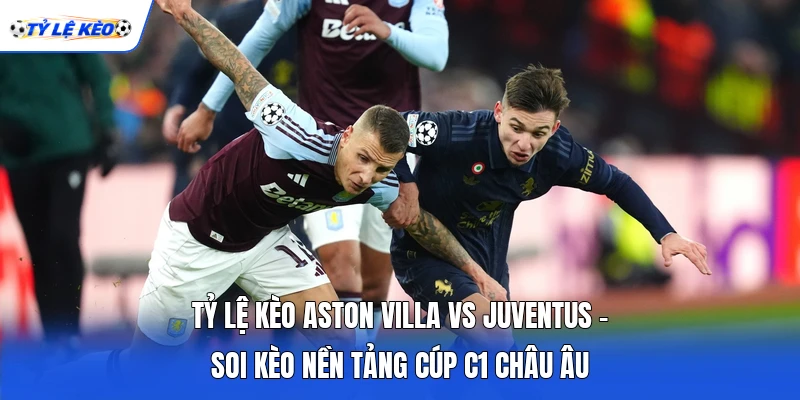 Tỷ lệ kèo Aston Villa vs Juventus - Soi kèo nền tảng cúp C1 châu Âu