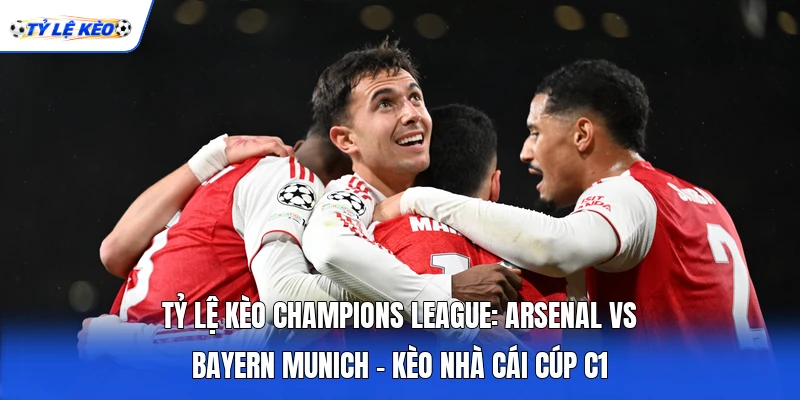 Tỷ Lệ Kèo Champions League: Arsenal Vs Bayern Munich - Kèo Nhà Cái Cúp C1